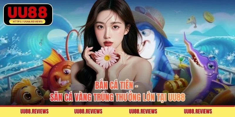 Bắn Cá Tiên - Săn Cá Vàng Trúng Thưởng Lớn Tại UU88