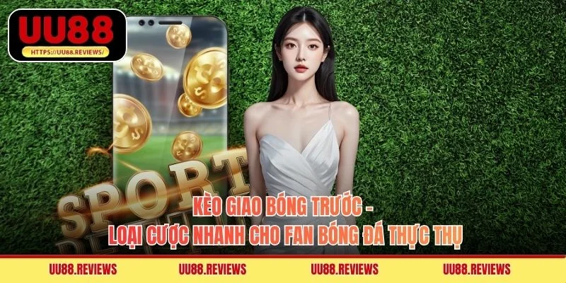 Kèo Giao Bóng Trước - Loại Cược Nhanh Cho Fan Bóng Đá Thực Thụ