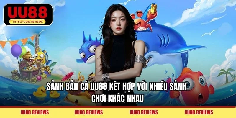 Sảnh bắn cá UU88 kết hợp với nhiều sảnh chơi khác nhau